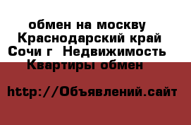 обмен на москву - Краснодарский край, Сочи г. Недвижимость » Квартиры обмен   